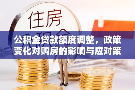 尖扎公积金贷款额度调整，政策变化对购房的影响与应对策略