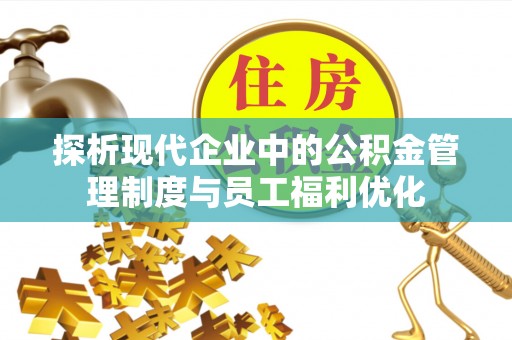 尖扎探析现代企业中的公积金管理制度与员工福利优化