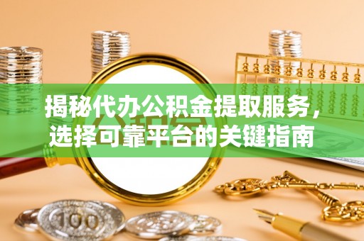 尖扎揭秘代办公积金提取服务，选择可靠平台的关键指南
