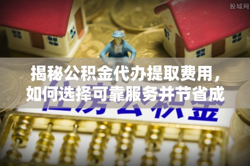 尖扎揭秘公积金代办提取费用，如何选择可靠服务并节省成本