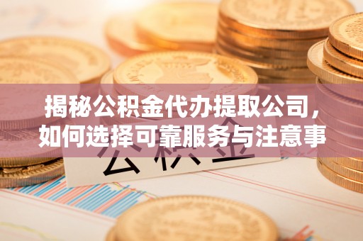 尖扎揭秘公积金代办提取公司，如何选择可靠服务与注意事项