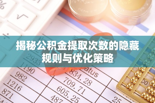 尖扎揭秘公积金提取次数的隐藏规则与优化策略
