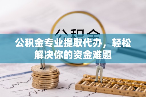 尖扎公积金专业提取代办，轻松解决你的资金难题