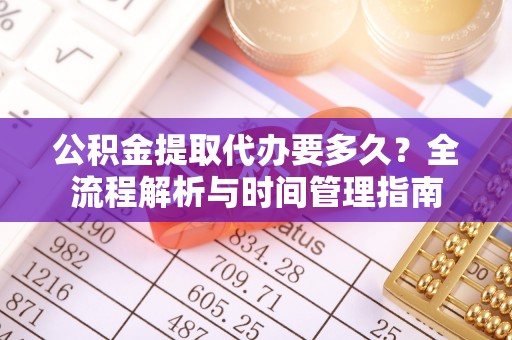 尖扎公积金提取代办要多久？全流程解析与时间管理指南
