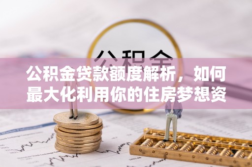 尖扎公积金贷款额度解析，如何最大化利用你的住房梦想资金