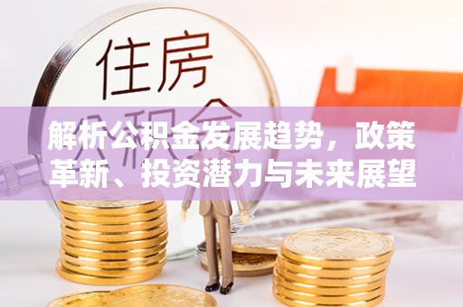 尖扎解析公积金发展趋势，政策革新、投资潜力与未来展望
