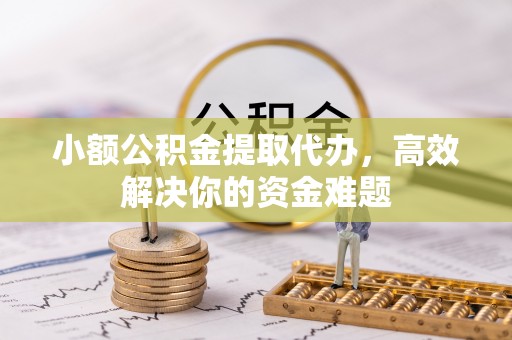 尖扎小额公积金提取代办，高效解决你的资金难题