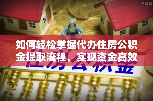 尖扎如何轻松掌握代办住房公积金提取流程，实现资金高效利用