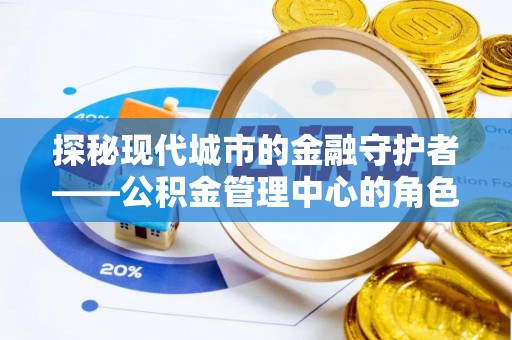 尖扎探秘现代城市的金融守护者——公积金管理中心的角色与使命