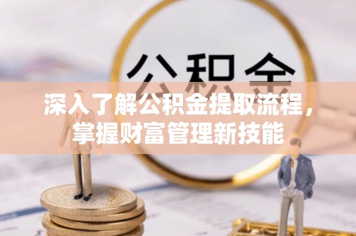 尖扎深入了解公积金提取流程，掌握财富管理新技能