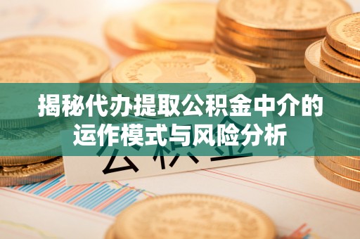 尖扎揭秘代办提取公积金中介的运作模式与风险分析