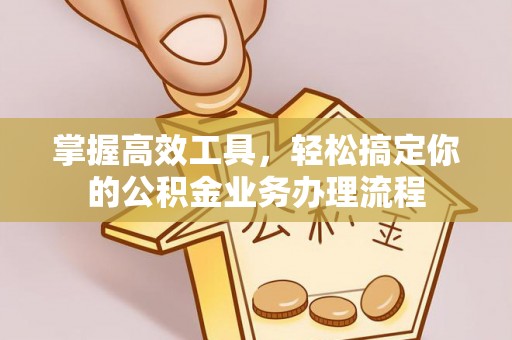尖扎掌握高效工具，轻松搞定你的公积金业务办理流程