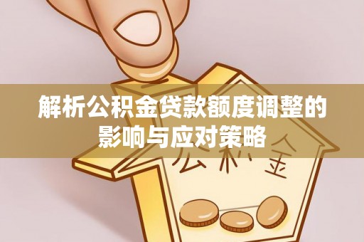 尖扎解析公积金贷款额度调整的影响与应对策略