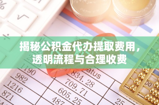 尖扎揭秘公积金代办提取费用，透明流程与合理收费