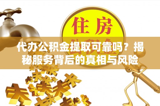 尖扎代办公积金提取可靠吗？揭秘服务背后的真相与风险