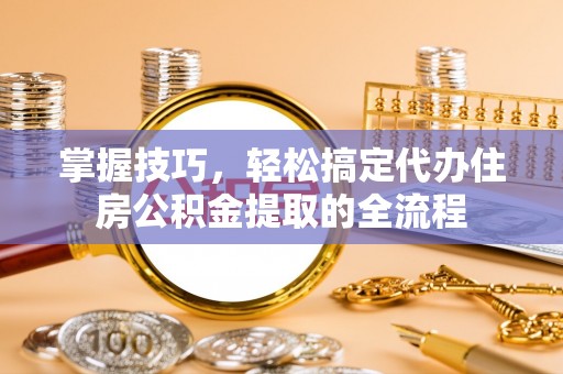 尖扎掌握技巧，轻松搞定代办住房公积金提取的全流程