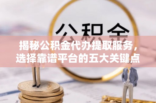 尖扎揭秘公积金代办提取服务，选择靠谱平台的五大关键点