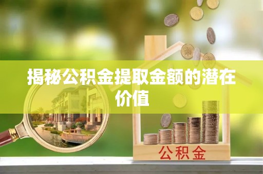 尖扎揭秘公积金提取金额的潜在价值