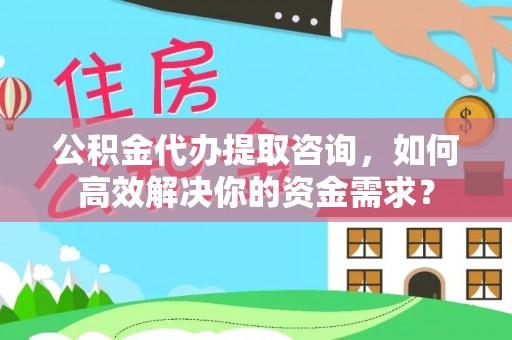 尖扎公积金代办提取咨询，如何高效解决你的资金需求？