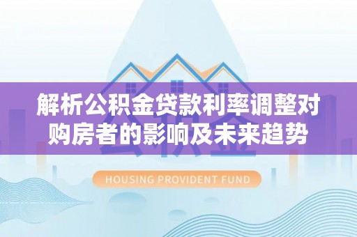 尖扎解析公积金贷款利率调整对购房者的影响及未来趋势