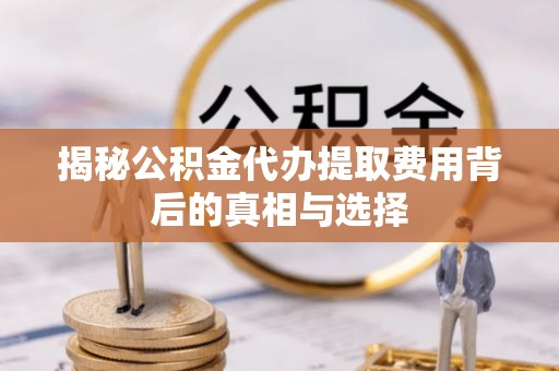尖扎揭秘公积金代办提取费用背后的真相与选择