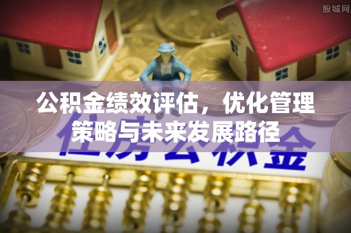 尖扎公积金绩效评估，优化管理策略与未来发展路径