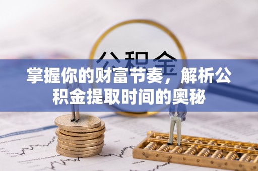 尖扎掌握你的财富节奏，解析公积金提取时间的奥秘