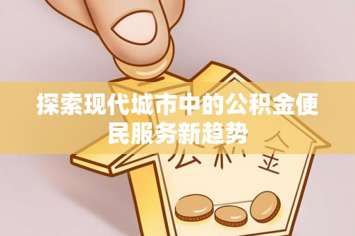 尖扎探索现代城市中的公积金便民服务新趋势
