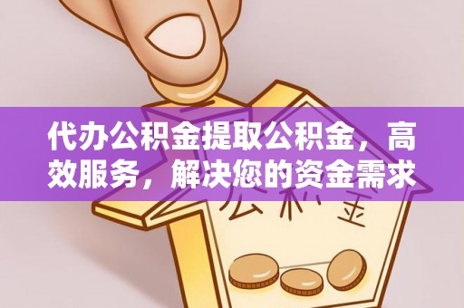 尖扎代办公积金提取公积金，高效服务，解决您的资金需求