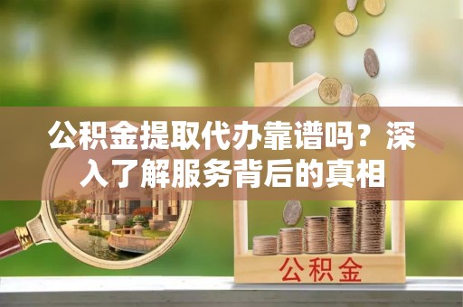 尖扎公积金提取代办靠谱吗？深入了解服务背后的真相