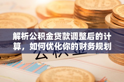 尖扎解析公积金贷款调整后的计算，如何优化你的财务规划