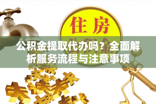 尖扎公积金提取代办吗？全面解析服务流程与注意事项