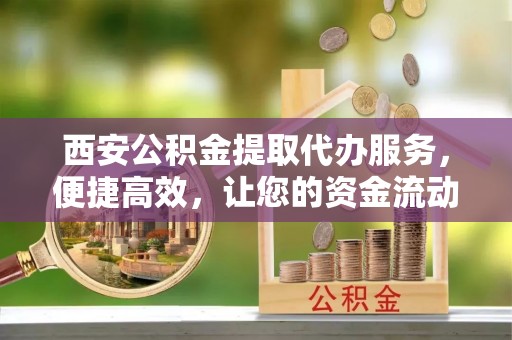尖扎西安公积金提取代办服务，便捷高效，让您的资金流动无忧