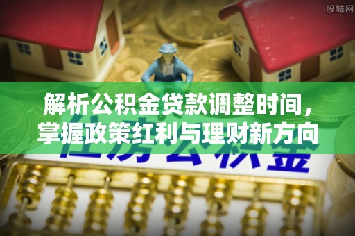 尖扎解析公积金贷款调整时间，掌握政策红利与理财新方向
