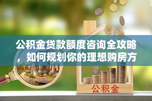尖扎公积金贷款额度咨询全攻略，如何规划你的理想购房方案