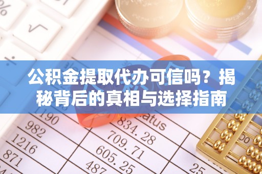 尖扎公积金提取代办可信吗？揭秘背后的真相与选择指南