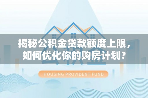 尖扎揭秘公积金贷款额度上限，如何优化你的购房计划？