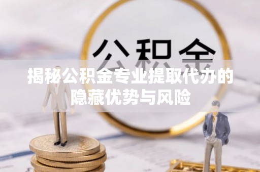 尖扎揭秘公积金专业提取代办的隐藏优势与风险