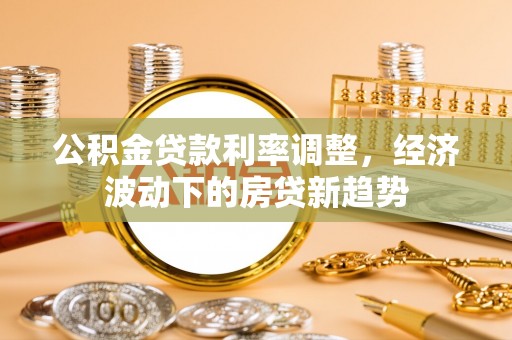尖扎公积金贷款利率调整，经济波动下的房贷新趋势