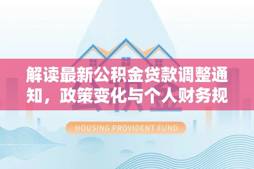 尖扎解读最新公积金贷款调整通知，政策变化与个人财务规划