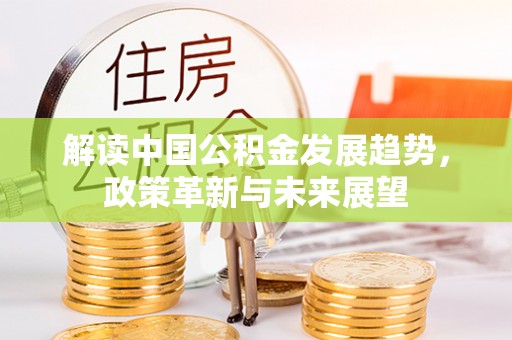 尖扎解读中国公积金发展趋势，政策革新与未来展望