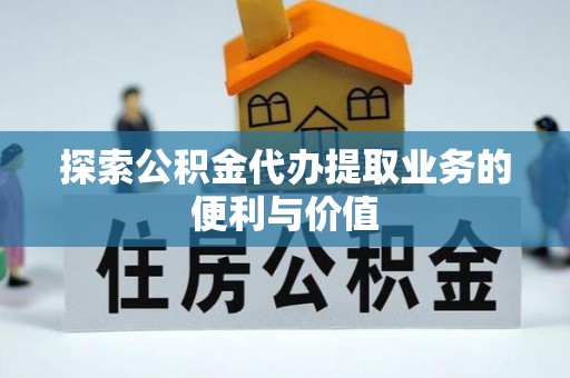 尖扎探索公积金代办提取业务的便利与价值