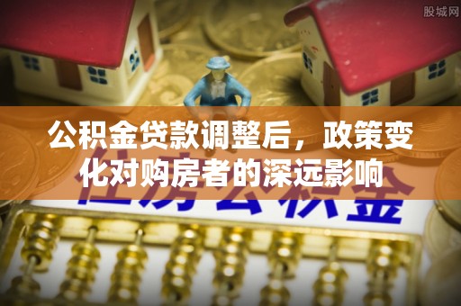 尖扎公积金贷款调整后，政策变化对购房者的深远影响
