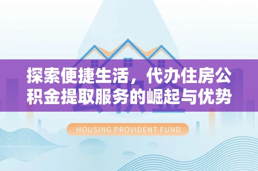 尖扎探索便捷生活，代办住房公积金提取服务的崛起与优势