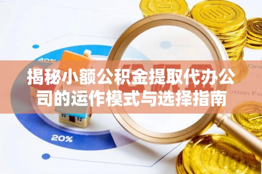 尖扎揭秘小额公积金提取代办公司的运作模式与选择指南