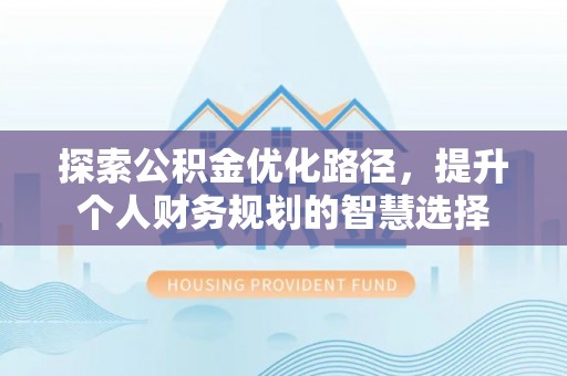 尖扎探索公积金优化路径，提升个人财务规划的智慧选择