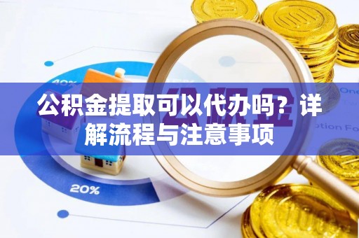 尖扎公积金提取可以代办吗？详解流程与注意事项