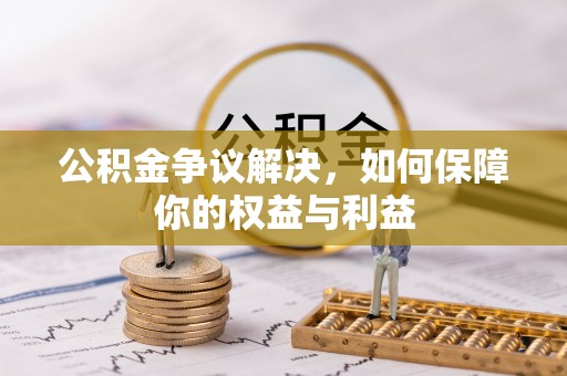 尖扎公积金争议解决，如何保障你的权益与利益