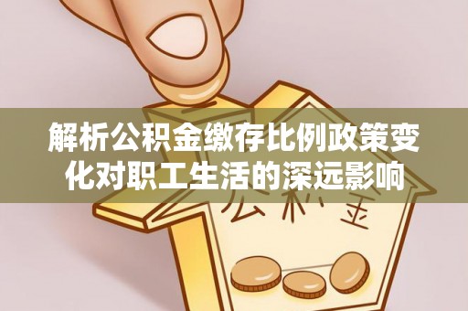 尖扎解析公积金缴存比例政策变化对职工生活的深远影响