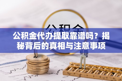尖扎公积金代办提取靠谱吗？揭秘背后的真相与注意事项